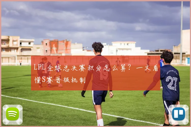 LPL全球总决赛积分怎么算？一文看懂S赛晋级机制