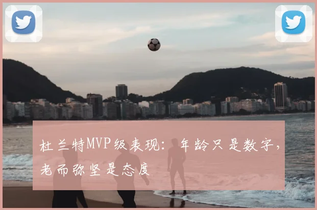 杜兰特MVP级表现：年龄只是数字，老而弥坚是态度
