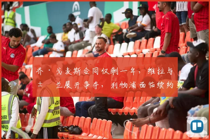 乔·戈麦斯合同仅剩一年，维拉与米兰展开争夺，利物浦面临续约或出售抉择