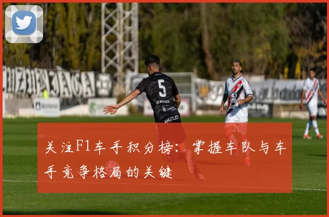 关注F1车手积分榜：掌握车队与车手竞争格局的关键