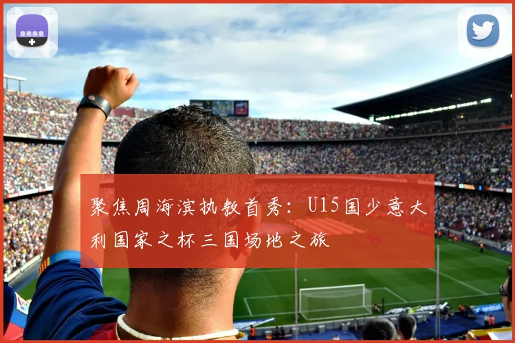 聚焦周海滨执教首秀：U15国少意大利国家之杯三国场地之旅