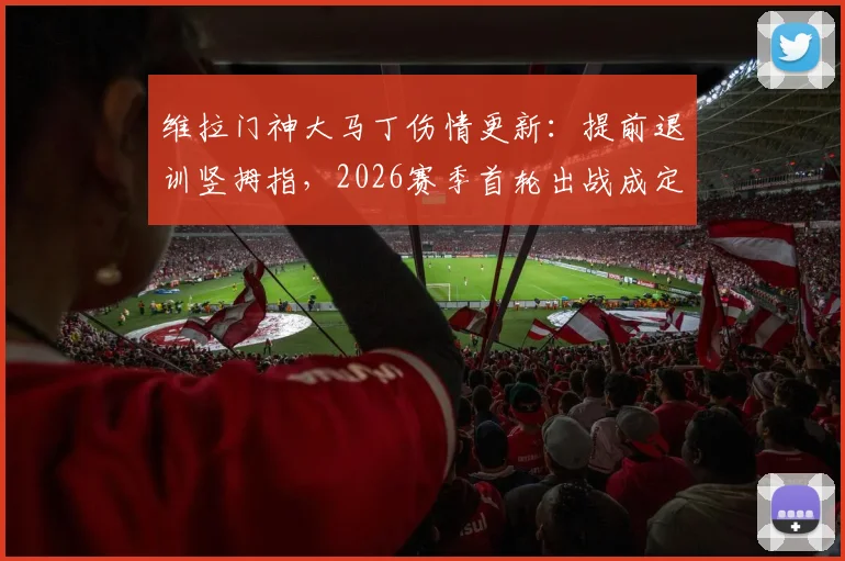 维拉门神大马丁伤情更新：提前退训竖拇指，2026赛季首轮出战成定心丸