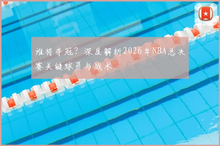 谁将夺冠？深度解析2026年NBA总决赛关键球员与战术