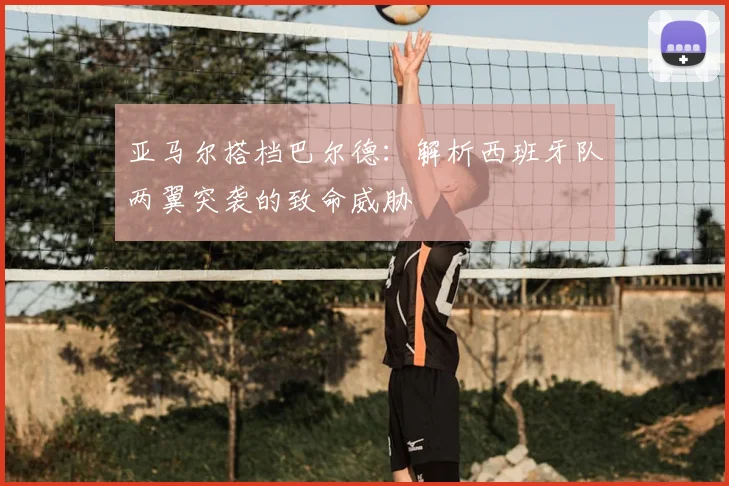 亚马尔搭档巴尔德:解析西班牙队两翼突袭的致命威胁