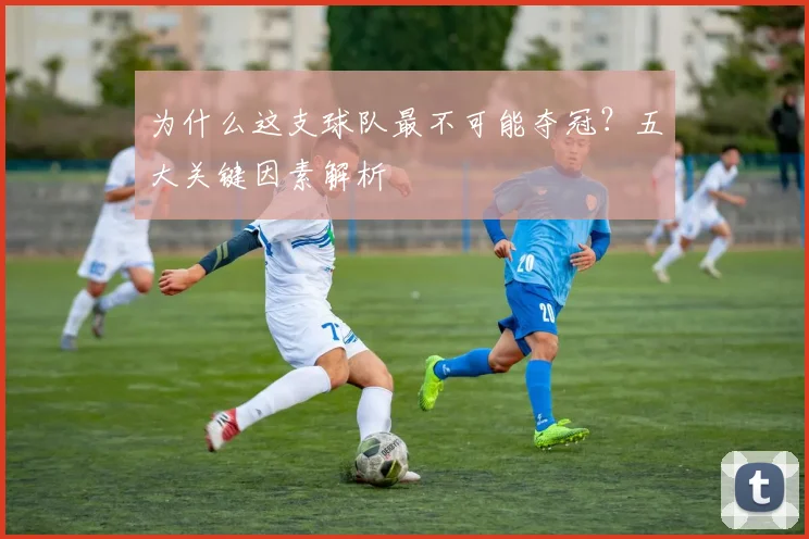 为什么这支球队最不可能夺冠？五大关键因素解析