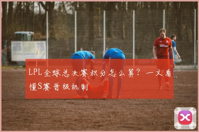 LPL全球总决赛积分怎么算？一文看懂S赛晋级机制