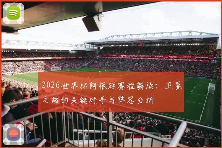 2026世界杯阿根廷赛程解读：卫冕之路的关键对手与阵容分析