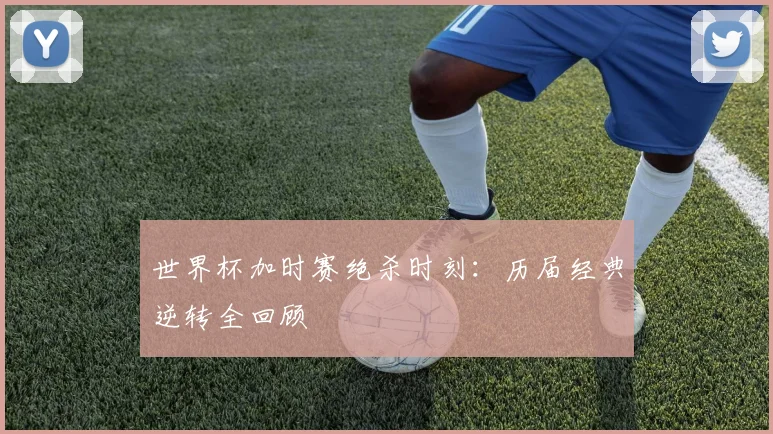 世界杯加时赛绝杀时刻：历届经典逆转全回顾