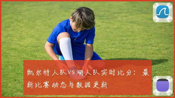 凯尔特人队vs湖人队实时比分：最新比赛动态与数据更新