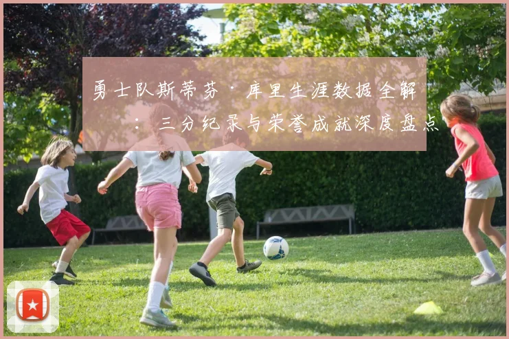 勇士队斯蒂芬·库里生涯数据全解析：三分纪录与荣誉成就深度盘点