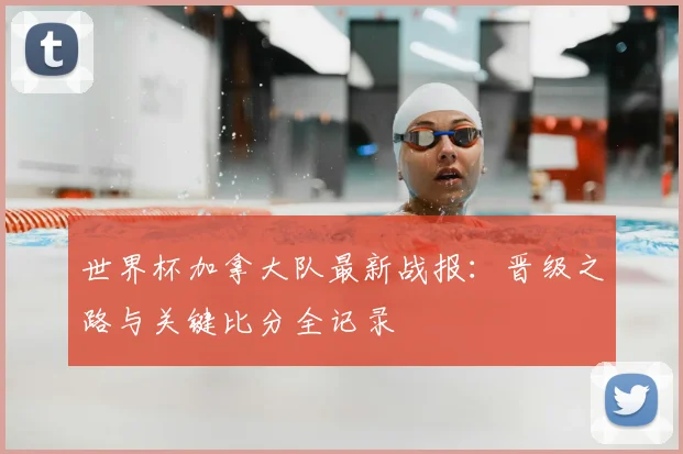 世界杯加拿大队最新战报：晋级之路与关键比分全记录