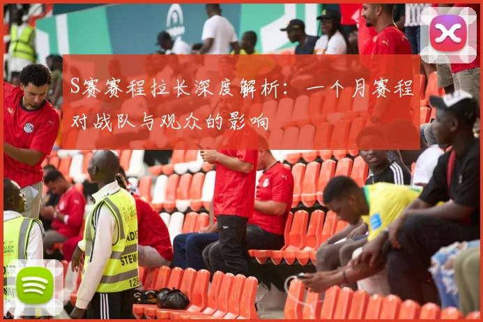 S赛赛程拉长深度解析：一个月赛程对战队与观众的影响