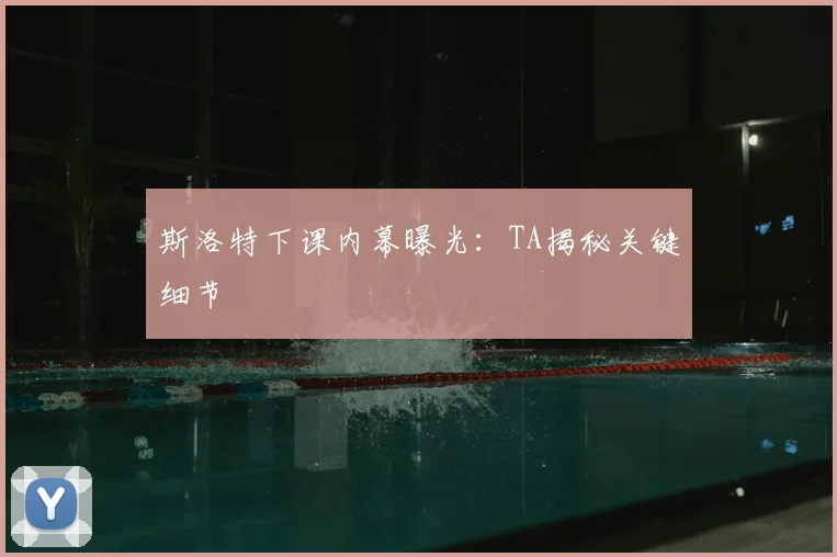 斯洛特下课内幕曝光:TA揭秘关键细节