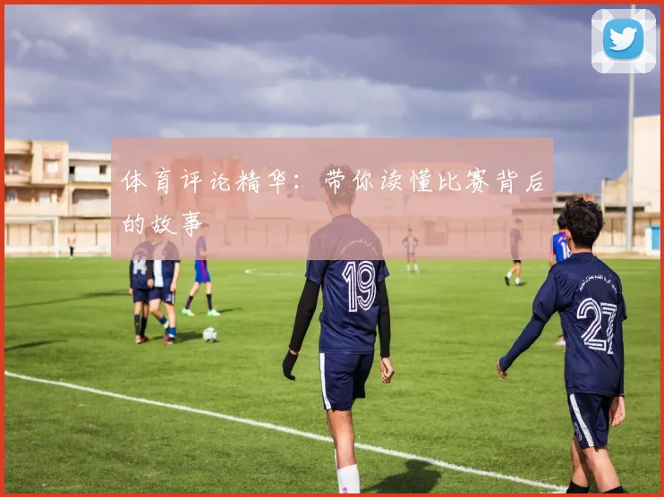 体育评论精华：带你读懂比赛背后的故事