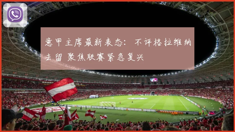 意甲主席最新表态：不评格拉维纳去留 聚焦联赛紧急复兴