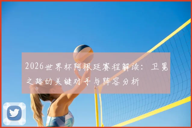 2026世界杯阿根廷赛程解读：卫冕之路的关键对手与阵容分析