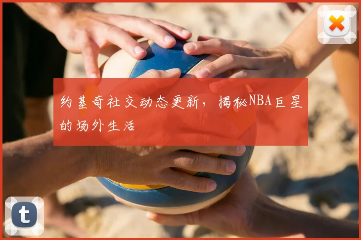 约基奇社交动态更新，揭秘NBA巨星的场外生活