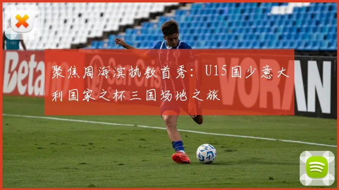 聚焦周海滨执教首秀：U15国少意大利国家之杯三国场地之旅