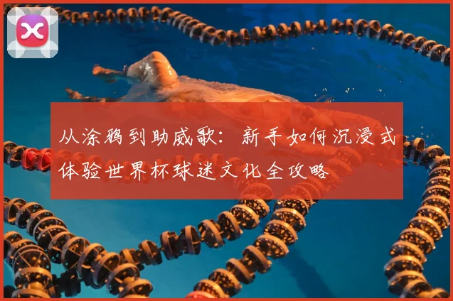 从涂鸦到助威歌：新手如何沉浸式体验世界杯球迷文化全攻略