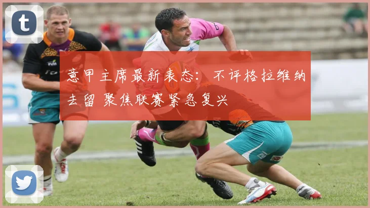 意甲主席最新表态：不评格拉维纳去留 聚焦联赛紧急复兴