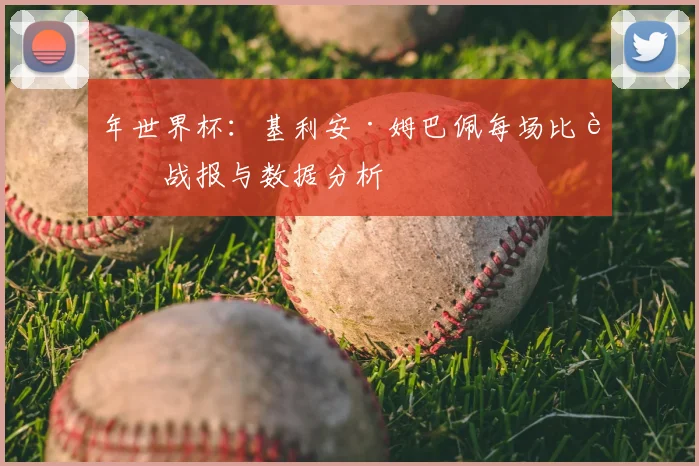 年世界杯：基利安·姆巴佩每场比赛战报与数据分析