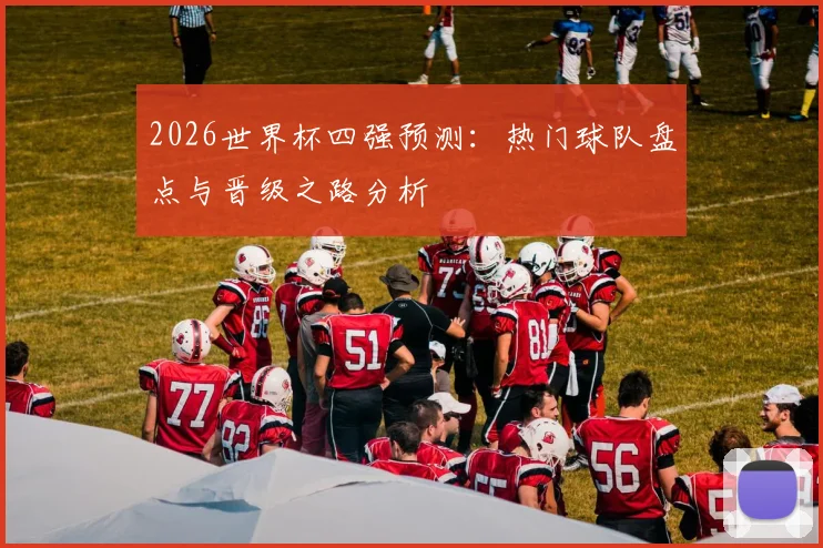 2026世界杯四强预测：热门球队盘点与晋级之路分析