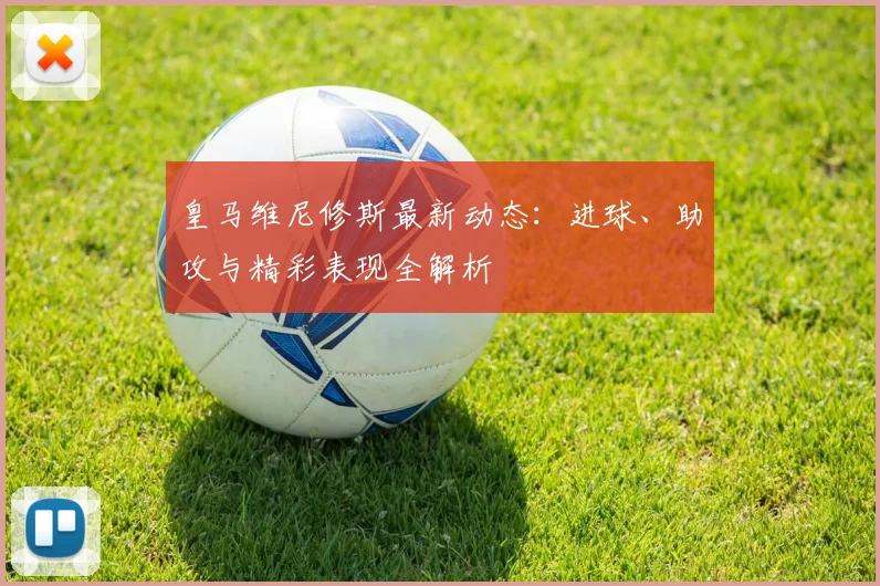 皇马维尼修斯最新动态：进球、助攻与精彩表现全解析