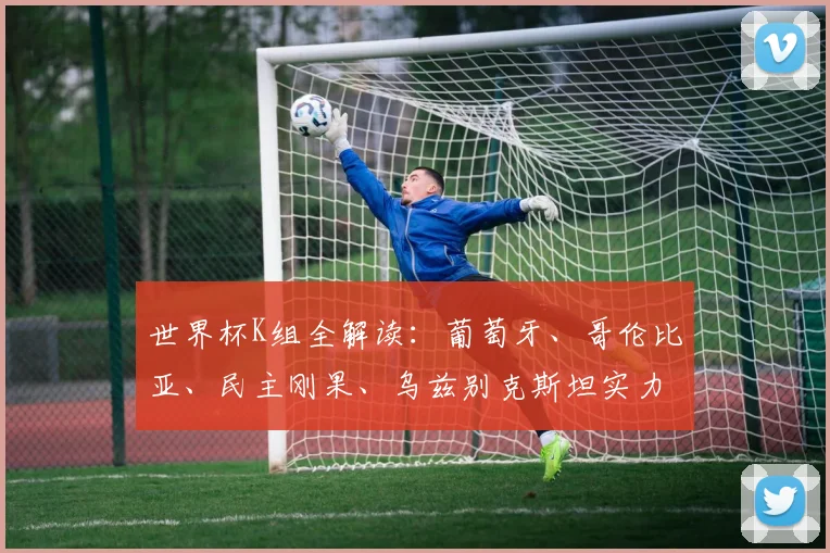 世界杯K组全解读：葡萄牙、哥伦比亚、民主刚果、乌兹别克斯坦实力与赛程一览