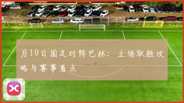 月10日国足对阵巴林：主场取胜攻略与赛事看点