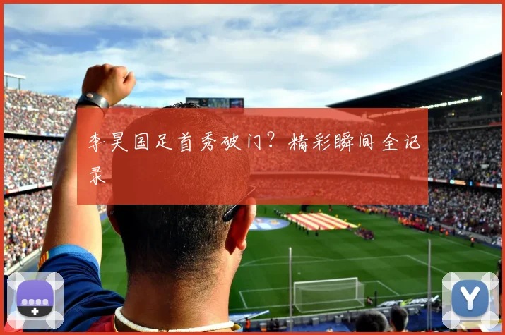 李昊国足首秀破门？精彩瞬间全记录