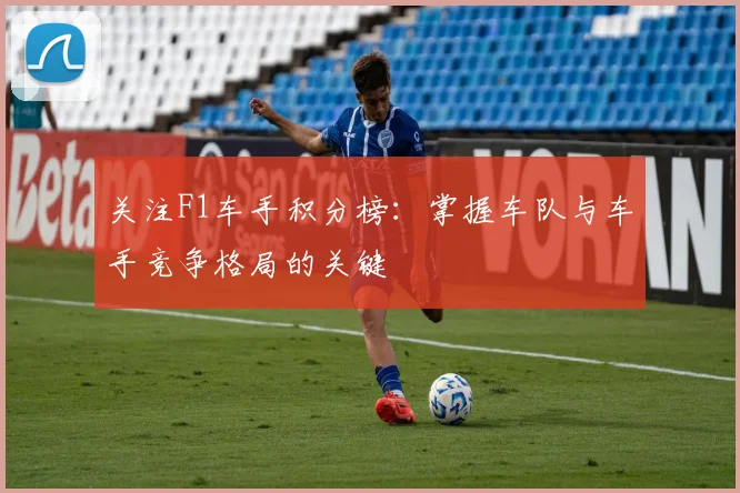 关注F1车手积分榜：掌握车队与车手竞争格局的关键