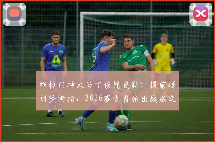 维拉门神大马丁伤情更新：提前退训竖拇指，2026赛季首轮出战成定心丸