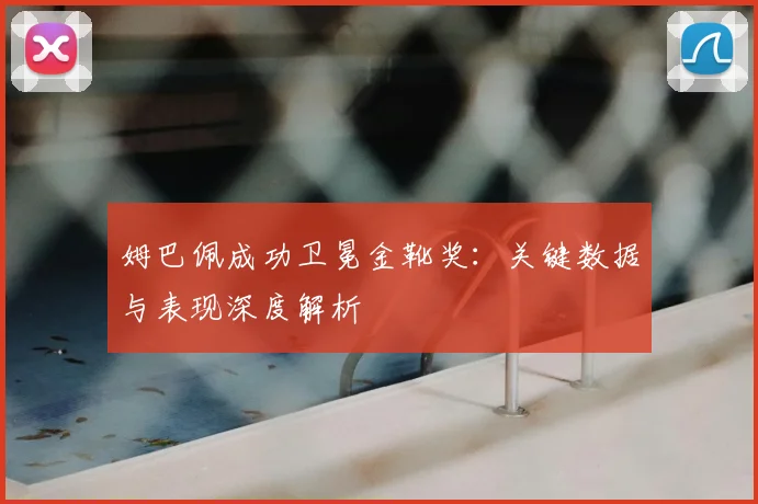 姆巴佩成功卫冕金靴奖：关键数据与表现深度解析