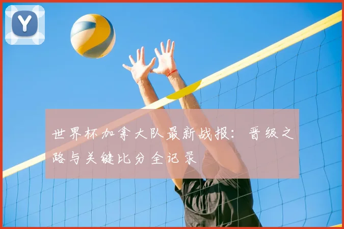 世界杯加拿大队最新战报：晋级之路与关键比分全记录