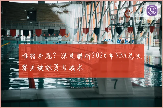 谁将夺冠？深度解析2026年NBA总决赛关键球员与战术
